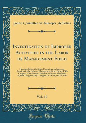 Download Investigation of Improper Activities in the Labor or Management Field, Vol. 12: Hearings Before the Select Committee on Improper Activities in the Labor or Management Field, Eighty-Fifth Congress, First Session, Pursuant to Senate Resolution 74, 85th Cong - Select Committee on Improper Activities file in PDF