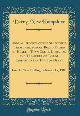 Read online Annual Reports of the Selectmen, Treasurer, School Board, Board of Health, Town Clerk, Librarian and Treasurer of Taylor Library of the Town of Derry: For the Year Ending February 15, 1905 (Classic Reprint) - Derry New Hampshire | PDF