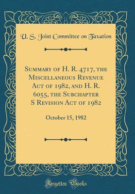 Read Summary of H. R. 4717, the Miscellaneous Revenue Act of 1982, and H. R. 6055, the Subchapter S Revision Act of 1982: October 15, 1982 (Classic Reprint) - U.S. Joint Committee on Taxation file in PDF