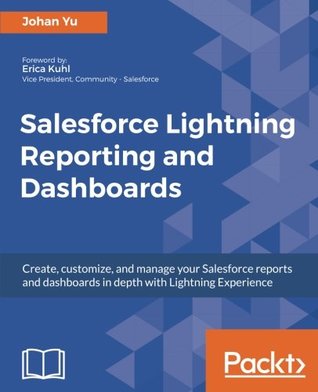 Read online Salesforce Lightning Reporting and Dashboards: Create, customize, and manage your Salesforce reports and dashboards in depth with Lightning Experience - Johan Yu file in PDF