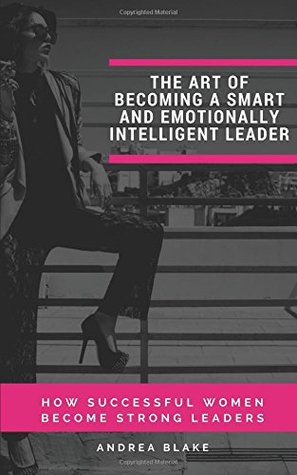 Download THE ART OF BECOMING A SMART AND EMOTIONALLY INTELLIGENT LEADER: HOW SUCCESSFUL WOMEN BECOME STRONG LEADERS - Andrea Blake | PDF