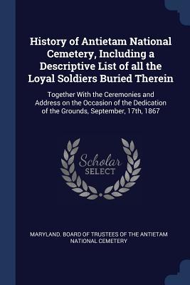 Read History of Antietam National Cemetery, Including a Descriptive List of All the Loyal Soldiers Buried Therein: Together with the Ceremonies and Address on the Occasion of the Dedication of the Grounds, September, 17th, 1867 - Maryland Board of Trustees of the Antie file in ePub