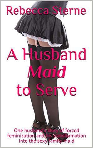 Read online A Husband Maid to Serve: One husband's story of forced feminization and his transformation into the sexy family maid - Rebecca Sterne | ePub