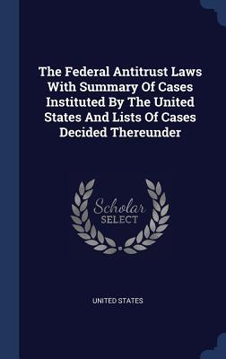 Read The Federal Antitrust Laws with Summary of Cases Instituted by the United States and Lists of Cases Decided Thereunder - U.S. Government | PDF