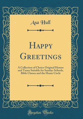 Download Happy Greetings: A Collection of Choice Original Hymns and Tunes Suitable for Sunday-Schools, Bible Classes and the Home Circle (Classic Reprint) - Asa Hull | ePub