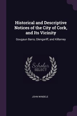 Download Historical and Descriptive Notices of the City of Cork, and Its Vicinity: Gougaun Barra, Glengariff, and Killarney - John Windele | ePub