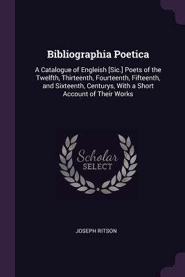 Download Bibliographia Poetica: A Catalogue of Engleish [sic.] Poets of the Twelfth, Thirteenth, Fourteenth, Fifteenth, and Sixteenth, Centurys, with a Short Account of Their Works - Joseph Ritson file in PDF