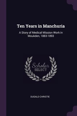 Read online Ten Years in Manchuria: A Story of Medical Mission Work in Moukden, 1883-1893 - Dugald Christie | ePub