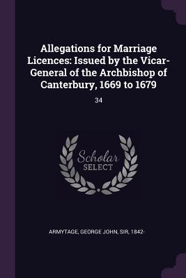 Read Allegations for Marriage Licences: Issued by the Vicar-General of the Archbishop of Canterbury, 1669 to 1679: 34 - George John Armytage file in ePub
