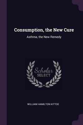 Download Consumption, the New Cure: Asthma, the New Remedy - William Hamilton Kittoe | PDF