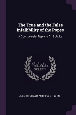 Download The True and the False Infallibility of the Popes: A Controversial Reply to Dr. Schulte - Joseph Fessler | ePub