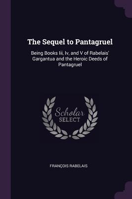 Read online The Sequel to Pantagruel: Being Books III, IV, and V of Rabelais' Gargantua and the Heroic Deeds of Pantagruel - François Rabelais | PDF