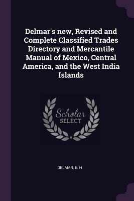 Read Delmar's New, Revised and Complete Classified Trades Directory and Mercantile Manual of Mexico, Central America, and the West India Islands - E H Delmar | PDF