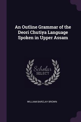 Download An Outline Grammar of the Deori Chutiya Language Spoken in Upper Assam - William Barclay Brown file in PDF