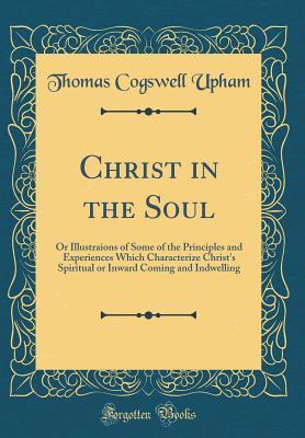 Download Christ in the Soul: Or Illustraions of Some of the Principles and Experiences Which Characterize Christ's Spiritual or Inward Coming and Indwelling (Classic Reprint) - Thomas Cogswell Upham file in ePub
