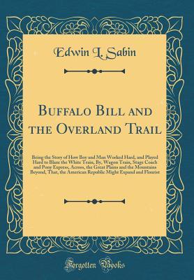 Read online Buffalo Bill and the Overland Trail: Being the Story of How Boy and Man Worked Hard, and Played Hard to Blaze the White Train, By, Wagon Train, Stage Coach and Pony Express, Across, the Great Plains and the Mountains Beyond, That, the American Republic Mi - Edwin L. Sabin file in PDF