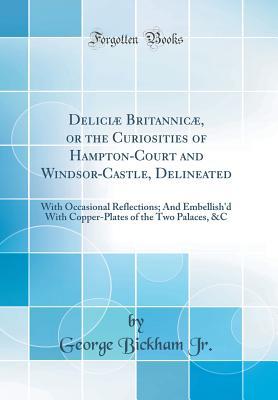 Read online Delici� Britannic�, or the Curiosities of Hampton-Court and Windsor-Castle, Delineated: With Occasional Reflections; And Embellish'd with Copper-Plates of the Two Palaces, &c (Classic Reprint) - George Bickham Jr file in PDF