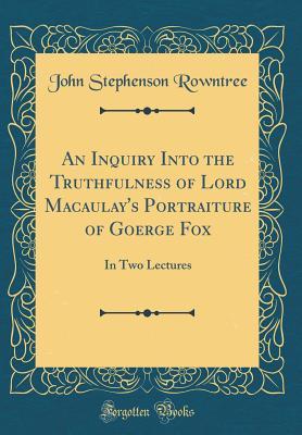 Read An Inquiry Into the Truthfulness of Lord Macaulay's Portraiture of Goerge Fox: In Two Lectures (Classic Reprint) - John Stephenson Rowntree file in PDF