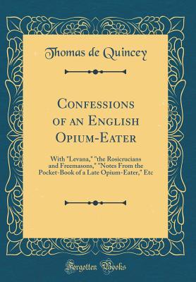 Download Confessions of an English Opium-Eater: With Levana, the Rosicrucians and Freemasons, Notes from the Pocket-Book of a Late Opium-Eater, Etc (Classic Reprint) - Thomas de Quincey | PDF