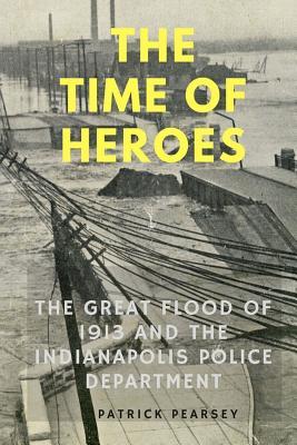 Read online Indianapolis: The Time of Heroes: The Great Flood of 1913 and the Indianapolis Police Department - Patrick R Pearsey | PDF