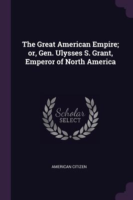 Read The Great American Empire; Or, Gen. Ulysses S. Grant, Emperor of North America - American Citizen file in ePub