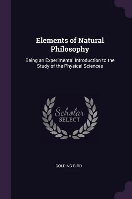 Download Elements of Natural Philosophy: Being an Experimental Introduction to the Study of the Physical Sciences - Golding Bird | PDF