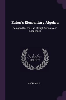 Download Eaton's Elementary Algebra: Designed for the Use of High Schools and Academies - Anonymous file in PDF