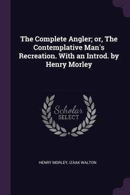 Read online The Complete Angler; Or, the Contemplative Man's Recreation. with an Introd. by Henry Morley - Henry Morley | PDF