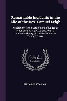 Read online Remarkable Incidents in the Life of the Rev. Samuel Leigh: Missionary to the Settlers and Savages of Australia and New-Zealand: With a Succinct History of  the Missions in Those Colonies - Alexander Strachan | ePub