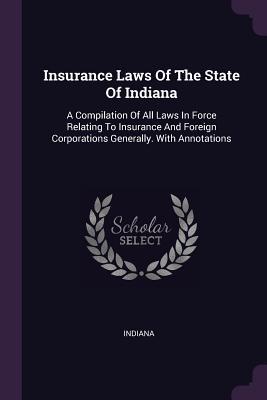 Read online Insurance Laws of the State of Indiana: A Compilation of All Laws in Force Relating to Insurance and Foreign Corporations Generally. with Annotations - Indiana file in ePub