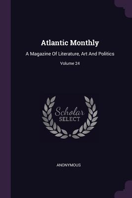 Download Atlantic Monthly: A Magazine of Literature, Art and Politics; Volume 24 - Anonymous file in PDF