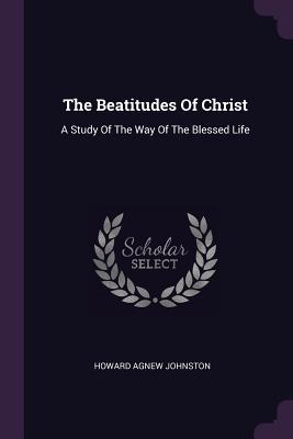 Download The Beatitudes of Christ: A Study of the Way of the Blessed Life - Howard Agnew Johnston file in PDF
