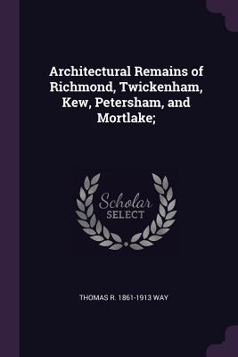 Download Architectural Remains of Richmond, Twickenham, Kew, Petersham, and Mortlake; - Thomas Robert Way file in ePub