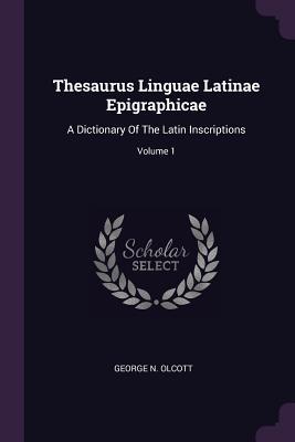Read online Thesaurus Linguae Latinae Epigraphicae: A Dictionary of the Latin Inscriptions; Volume 1 - George N Olcott | PDF