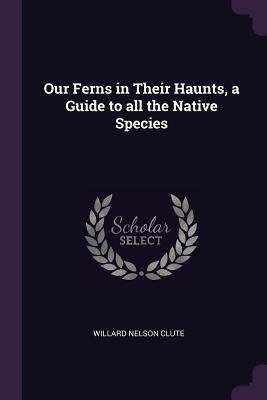 Download Our Ferns in Their Haunts, a Guide to All the Native Species - Willard Nelson Clute | ePub