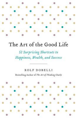 Read The Art of the Good Life: 52 Surprising Shortcuts to Happiness, Wealth, and Success - Rolf Dobelli file in PDF