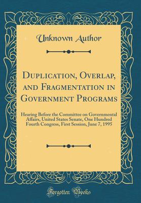 Read online Duplication, Overlap, and Fragmentation in Government Programs: Hearing Before the Committee on Governmental Affairs, United States Senate, One Hundred Fourth Congress, First Session, June 7, 1995 (Classic Reprint) - Unknown | ePub