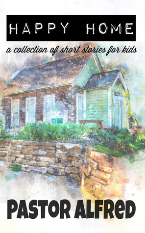 Read online Happy Home: A Collection Of Short Stories For Kids - Pastor Alfred | ePub