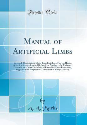 Read online Manual of Artificial Limbs: Copiously Illustrated; Artificial Toes, Feet, Legs, Fingers, Hands, Arms, for Amputations and Deformities, Appliances for Excisions, Fractures, and Other Disabilities of Lower and Upper Extremities, Suggestions on Amputations - A.A. Marks | ePub