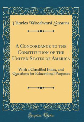 Read online A Concordance to the Constitution of the United States of America: With a Classified Index, and Questions for Educational Purposes (Classic Reprint) - Charles Woodward Stearns file in PDF