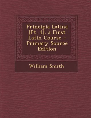 Read online Principia Latina [Pt. 1]. a First Latin Course - Primary Source Edition - William Smith file in PDF