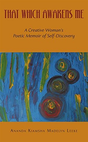Read online That Which Awakens Me: A Creative Woman's Poetic Memoir of Self-Discovery - Ananda Kiamsha Madelyn Leeke | ePub