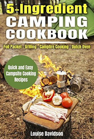 Read 5 Ingredient Camping Cookbook: Foil Packet – Grilling – Campfire Cooking – Dutch Oven (Outdoor Cooking Book 2) - Louise Davidson file in PDF