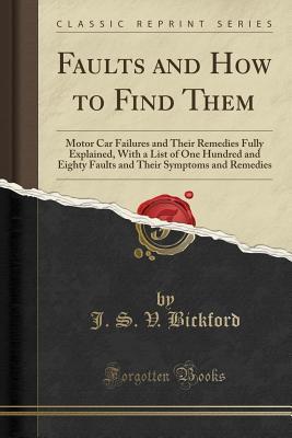 Download Faults and How to Find Them: Motor Car Failures and Their Remedies Fully Explained, with a List of One Hundred and Eighty Faults and Their Symptoms and Remedies (Classic Reprint) - J S V Bickford | PDF