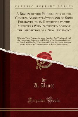 Read A Review of the Proceedings of the General Associate Synod and of Some Presbyteries, in Reference to the Ministers Who Protested Against the Imposition of a New Testimony: Wherein Their Protestations and Conduct Are Vindicated, and the Irregularity, Injus - A Bruce file in ePub