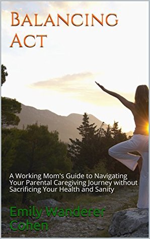 Download Balancing Act: A Working Mom's Guide to Navigating Your Parental Caregiving Journey Without Sacrificing Your Health and Sanity - Emily Wanderer Cohen | ePub