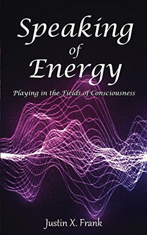 Read online Speaking of Energy: Playing in the Fields of Consciousness - Justin X. Frank | ePub