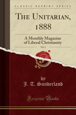 Read The Unitarian, 1888, Vol. 3: A Monthly Magazine of Liberal Christianity (Classic Reprint) - J T Sunderland file in PDF