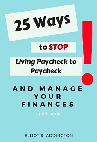 Download 25 Ways to Stop Living Paycheck to Paycheck and Manage Your Finances: A Quick, Easy & Effective Guide to Master Your Money, Get Out of Debt and Stop Being Broke (How to Win At Life Book 10) - Elliot S. Addington file in PDF