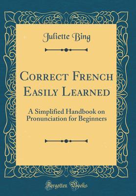 Read online Correct French Easily Learned: A Simplified Handbook on Pronunciation for Beginners (Classic Reprint) - Juliette Bing | ePub